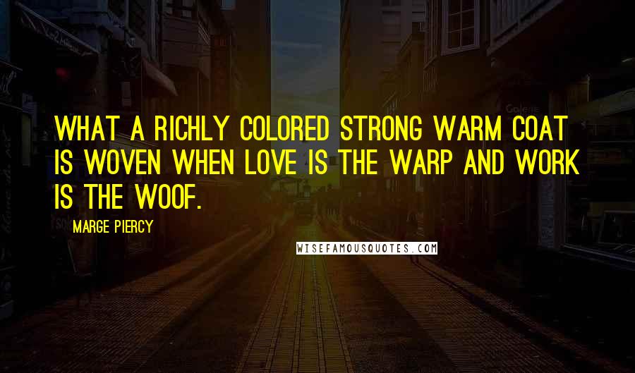 Marge Piercy Quotes: What a richly colored strong warm coat is woven when love is the warp and work is the woof.