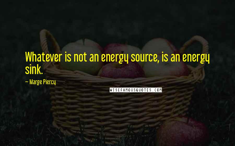 Marge Piercy Quotes: Whatever is not an energy source, is an energy sink.