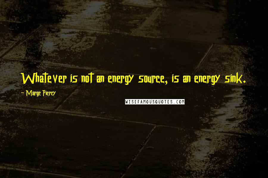 Marge Piercy Quotes: Whatever is not an energy source, is an energy sink.