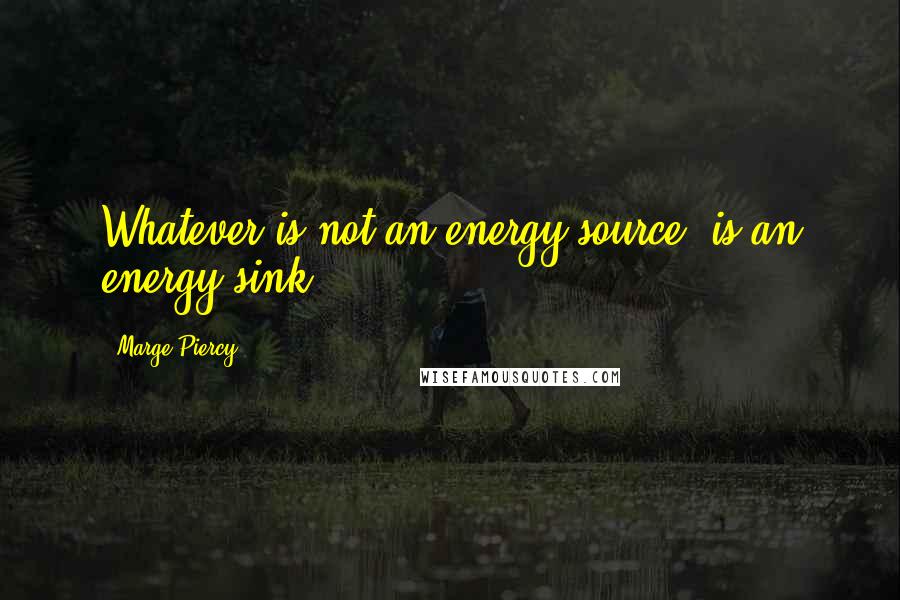 Marge Piercy Quotes: Whatever is not an energy source, is an energy sink.