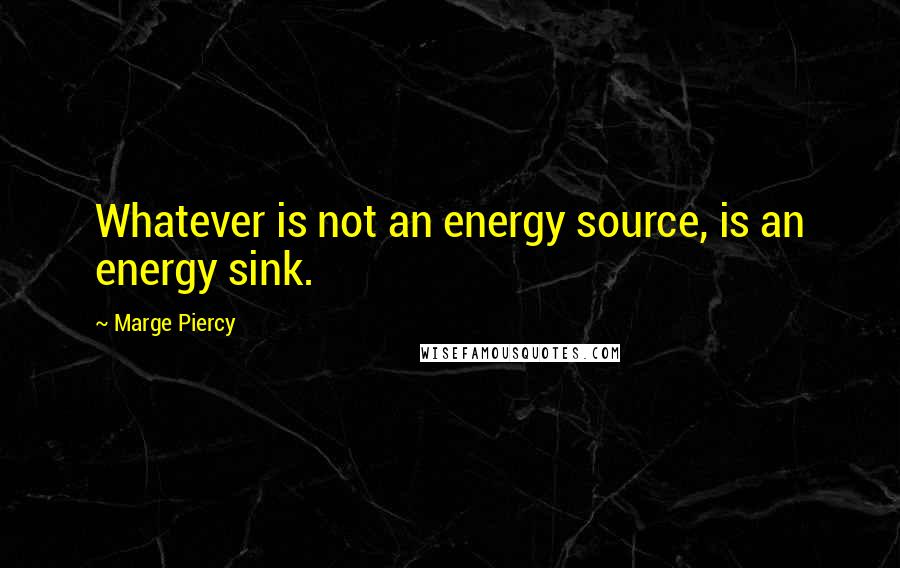 Marge Piercy Quotes: Whatever is not an energy source, is an energy sink.