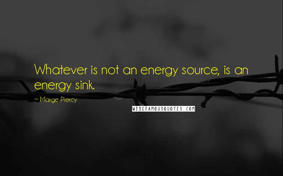 Marge Piercy Quotes: Whatever is not an energy source, is an energy sink.