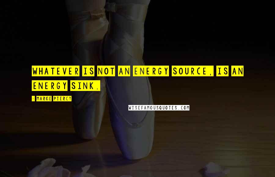 Marge Piercy Quotes: Whatever is not an energy source, is an energy sink.