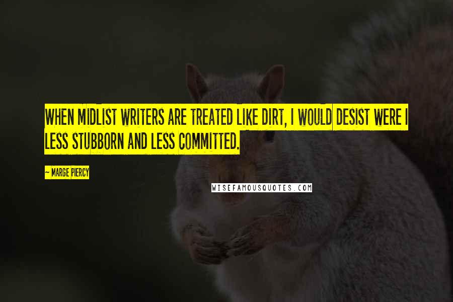 Marge Piercy Quotes: When midlist writers are treated like dirt, I would desist were I less stubborn and less committed.