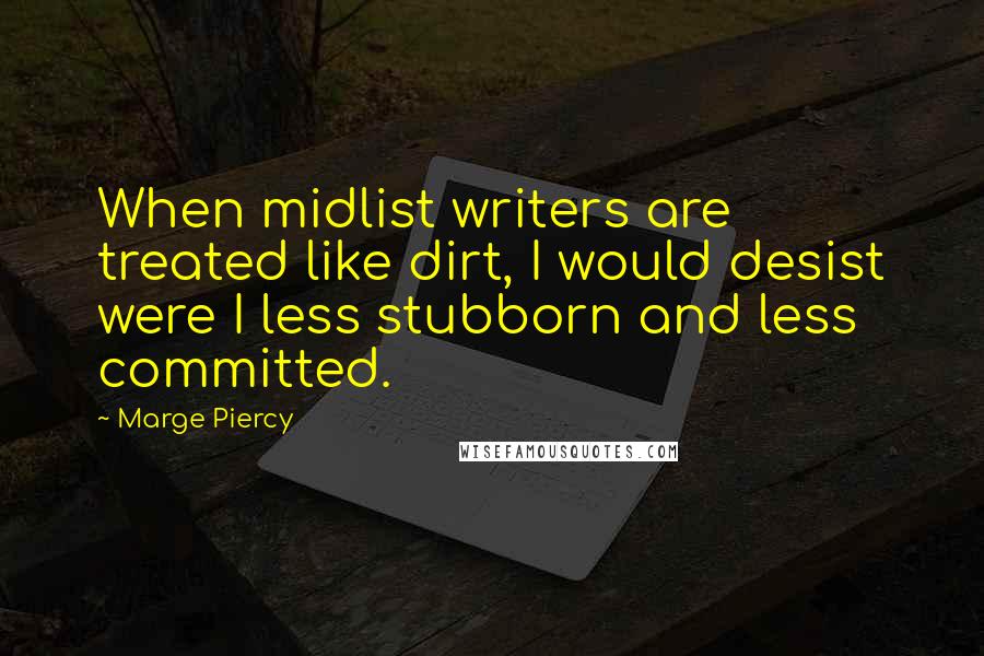 Marge Piercy Quotes: When midlist writers are treated like dirt, I would desist were I less stubborn and less committed.