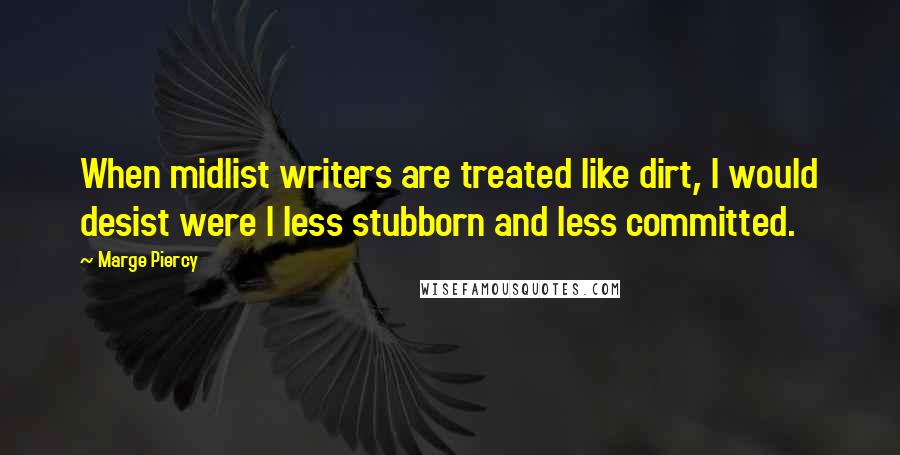 Marge Piercy Quotes: When midlist writers are treated like dirt, I would desist were I less stubborn and less committed.