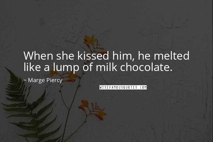 Marge Piercy Quotes: When she kissed him, he melted like a lump of milk chocolate.