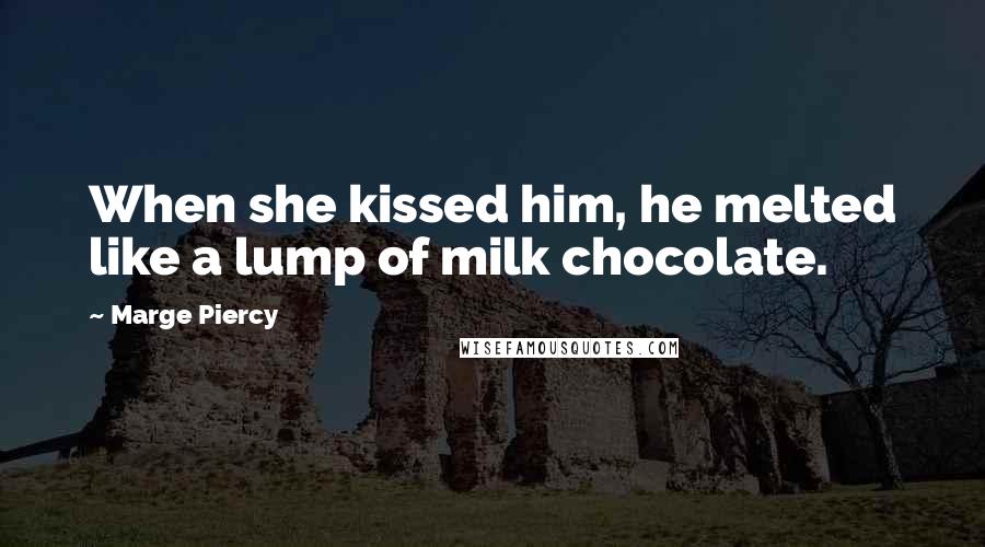 Marge Piercy Quotes: When she kissed him, he melted like a lump of milk chocolate.