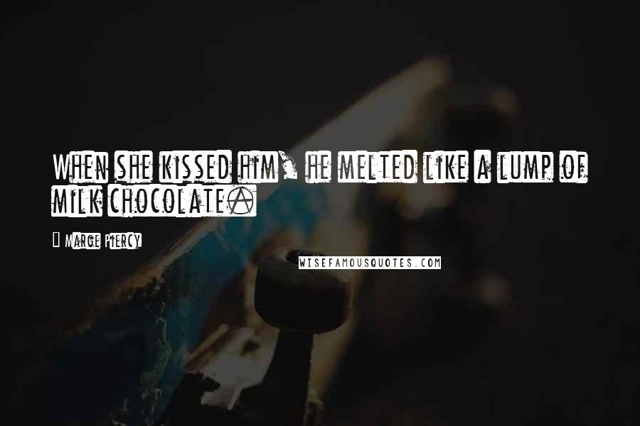 Marge Piercy Quotes: When she kissed him, he melted like a lump of milk chocolate.