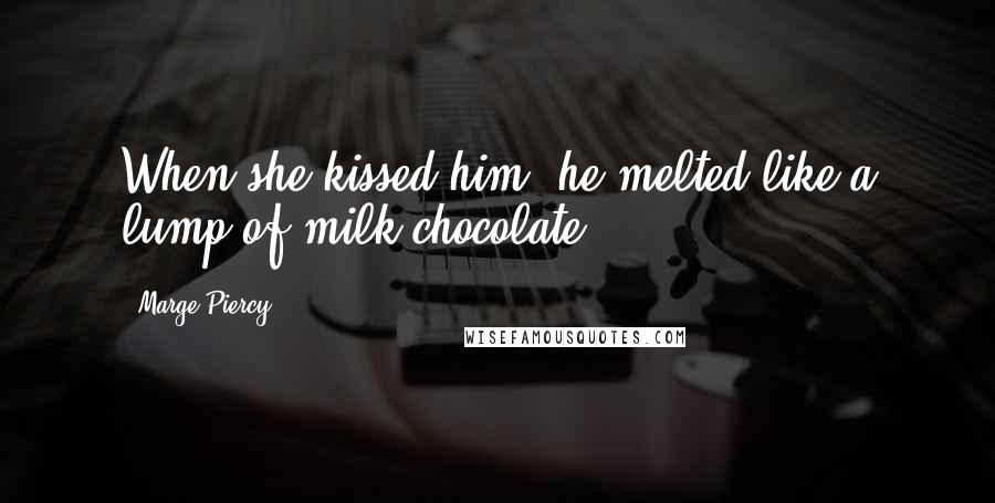 Marge Piercy Quotes: When she kissed him, he melted like a lump of milk chocolate.