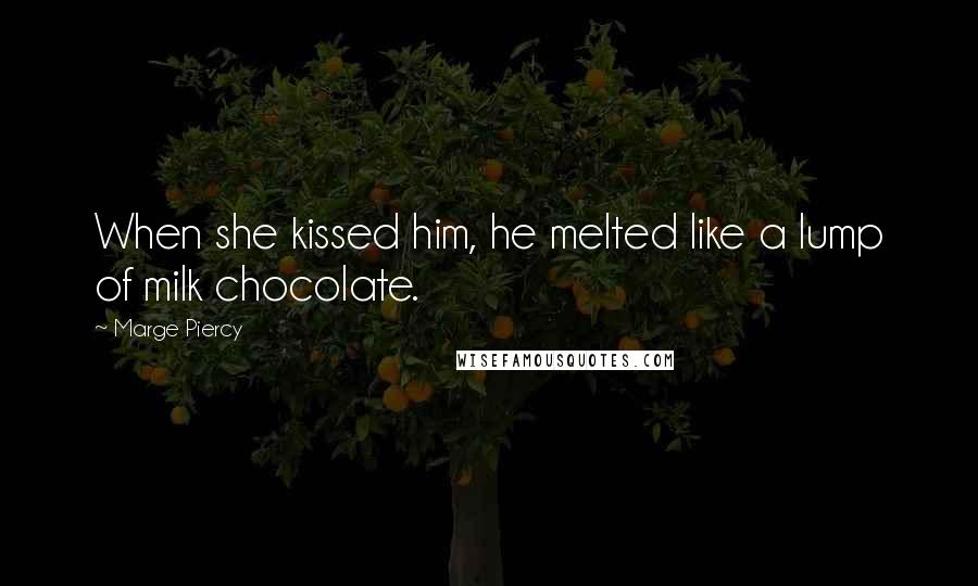 Marge Piercy Quotes: When she kissed him, he melted like a lump of milk chocolate.