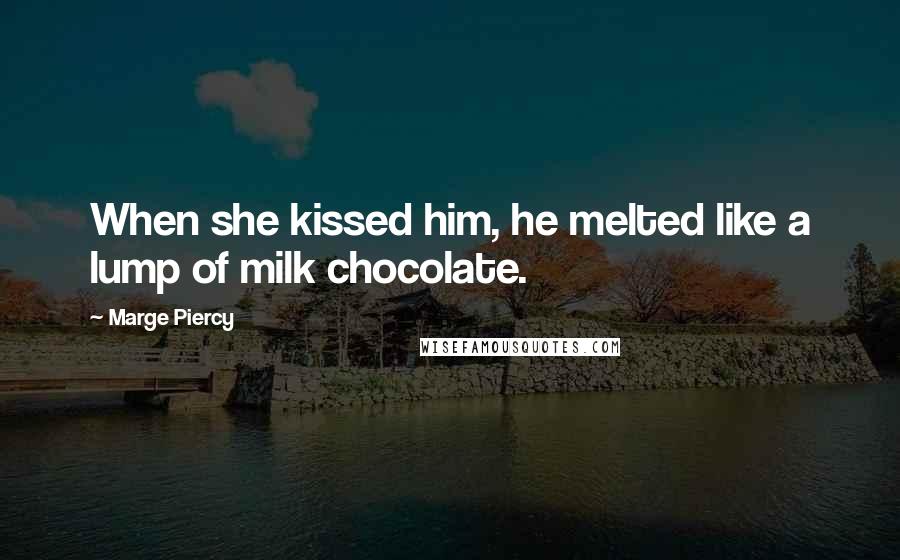 Marge Piercy Quotes: When she kissed him, he melted like a lump of milk chocolate.