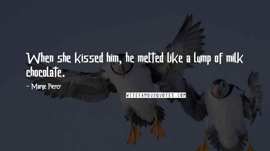 Marge Piercy Quotes: When she kissed him, he melted like a lump of milk chocolate.
