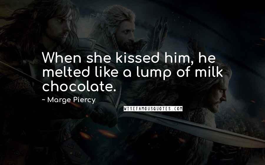 Marge Piercy Quotes: When she kissed him, he melted like a lump of milk chocolate.