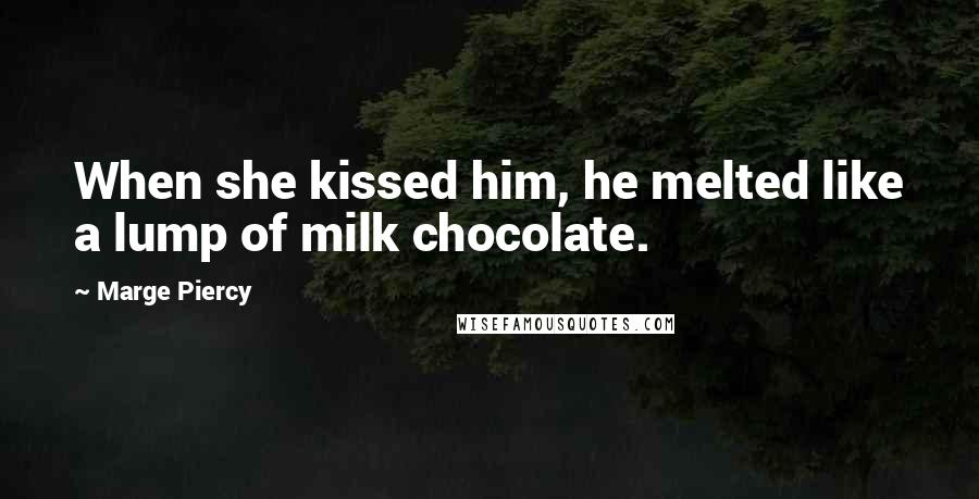 Marge Piercy Quotes: When she kissed him, he melted like a lump of milk chocolate.