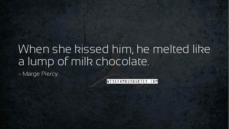 Marge Piercy Quotes: When she kissed him, he melted like a lump of milk chocolate.