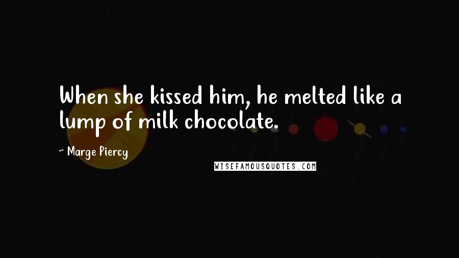 Marge Piercy Quotes: When she kissed him, he melted like a lump of milk chocolate.