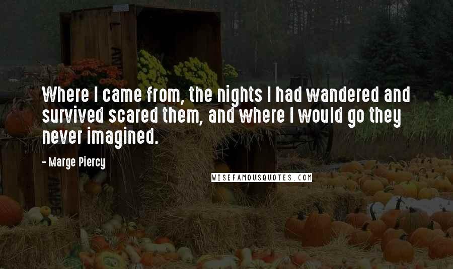 Marge Piercy Quotes: Where I came from, the nights I had wandered and survived scared them, and where I would go they never imagined.