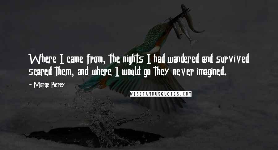 Marge Piercy Quotes: Where I came from, the nights I had wandered and survived scared them, and where I would go they never imagined.