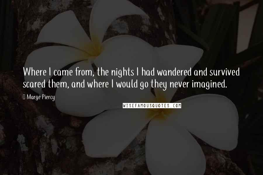 Marge Piercy Quotes: Where I came from, the nights I had wandered and survived scared them, and where I would go they never imagined.