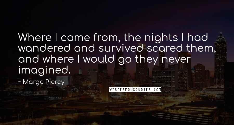 Marge Piercy Quotes: Where I came from, the nights I had wandered and survived scared them, and where I would go they never imagined.