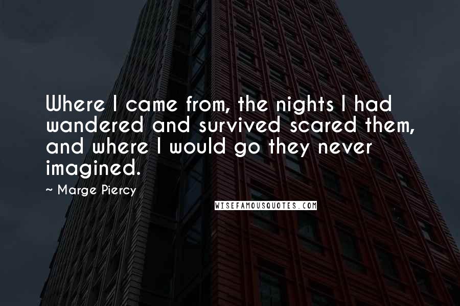 Marge Piercy Quotes: Where I came from, the nights I had wandered and survived scared them, and where I would go they never imagined.