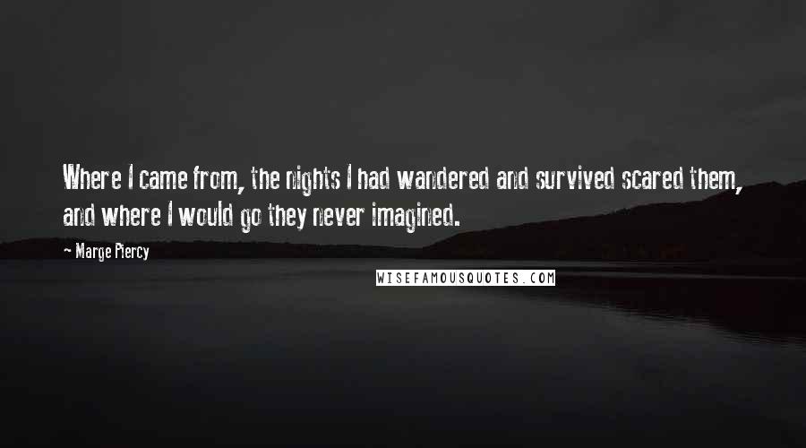 Marge Piercy Quotes: Where I came from, the nights I had wandered and survived scared them, and where I would go they never imagined.