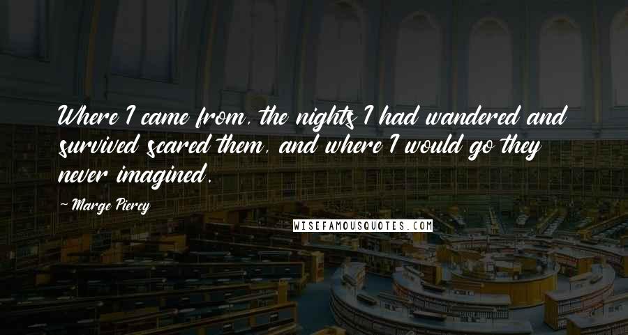 Marge Piercy Quotes: Where I came from, the nights I had wandered and survived scared them, and where I would go they never imagined.