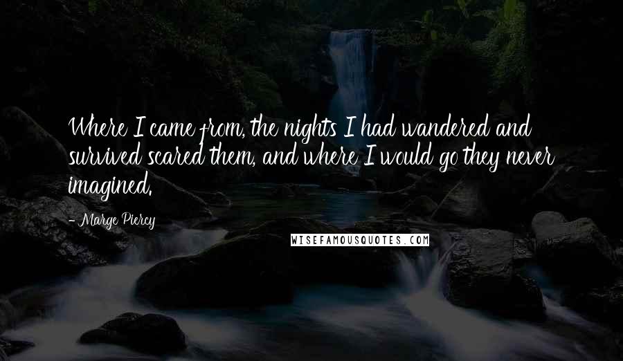 Marge Piercy Quotes: Where I came from, the nights I had wandered and survived scared them, and where I would go they never imagined.