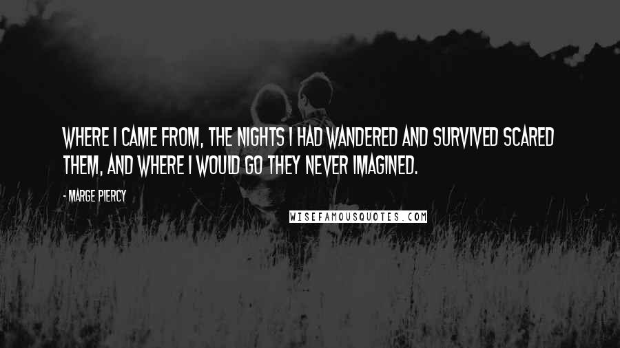 Marge Piercy Quotes: Where I came from, the nights I had wandered and survived scared them, and where I would go they never imagined.