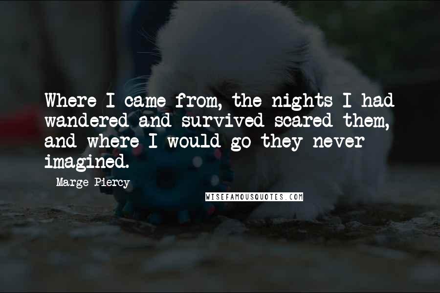 Marge Piercy Quotes: Where I came from, the nights I had wandered and survived scared them, and where I would go they never imagined.