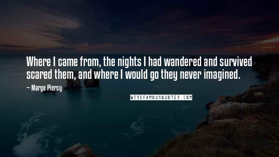 Marge Piercy Quotes: Where I came from, the nights I had wandered and survived scared them, and where I would go they never imagined.