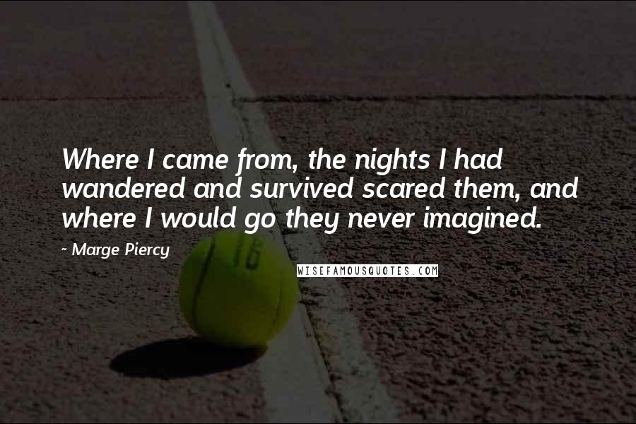 Marge Piercy Quotes: Where I came from, the nights I had wandered and survived scared them, and where I would go they never imagined.