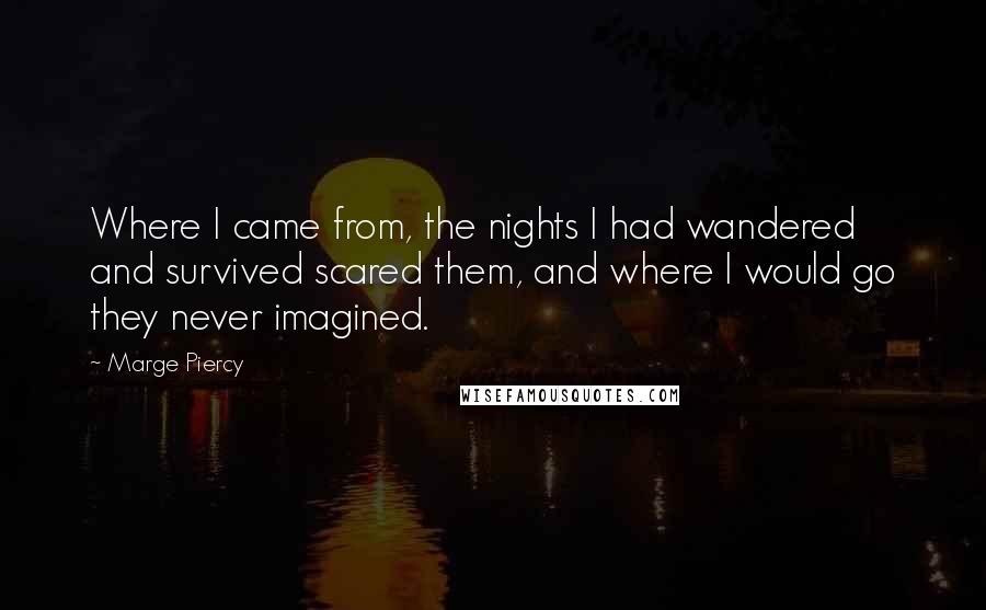 Marge Piercy Quotes: Where I came from, the nights I had wandered and survived scared them, and where I would go they never imagined.