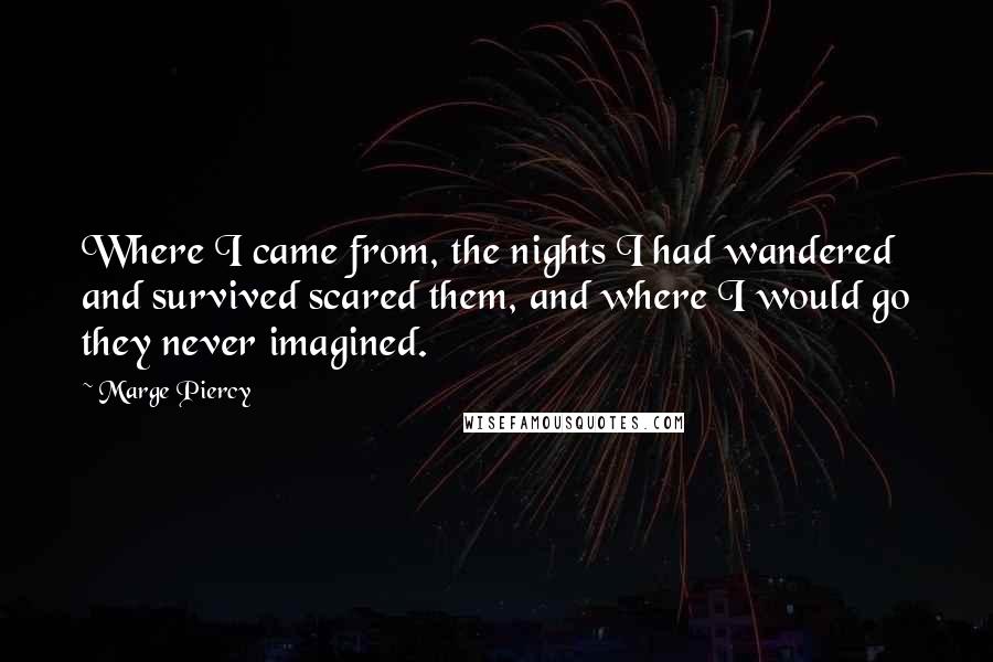 Marge Piercy Quotes: Where I came from, the nights I had wandered and survived scared them, and where I would go they never imagined.