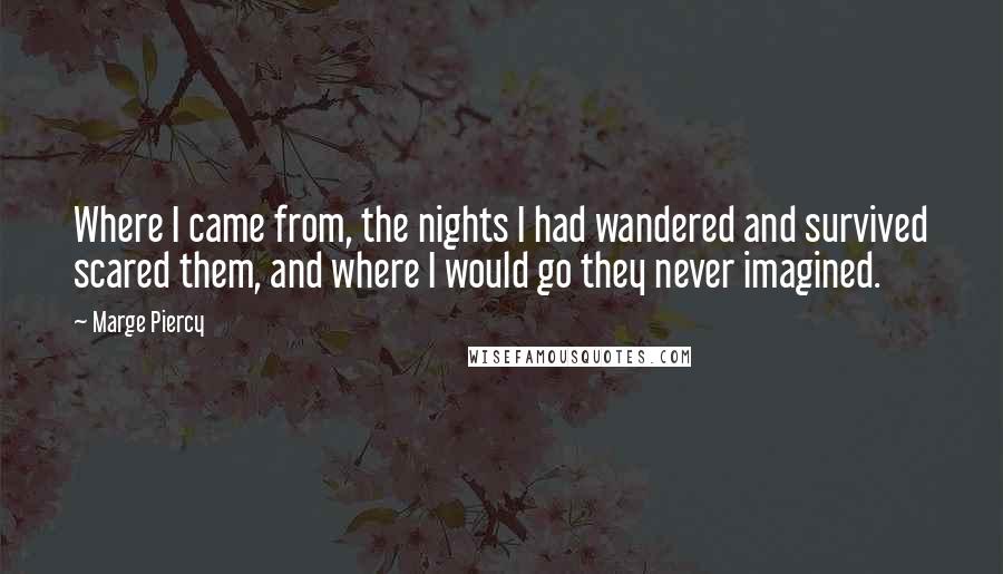 Marge Piercy Quotes: Where I came from, the nights I had wandered and survived scared them, and where I would go they never imagined.