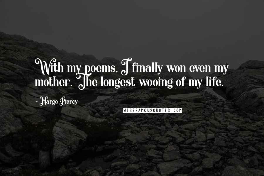 Marge Piercy Quotes: With my poems, I finally won even my mother. The longest wooing of my life.