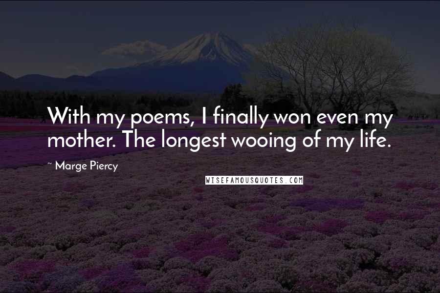 Marge Piercy Quotes: With my poems, I finally won even my mother. The longest wooing of my life.