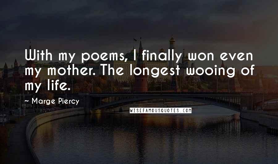 Marge Piercy Quotes: With my poems, I finally won even my mother. The longest wooing of my life.
