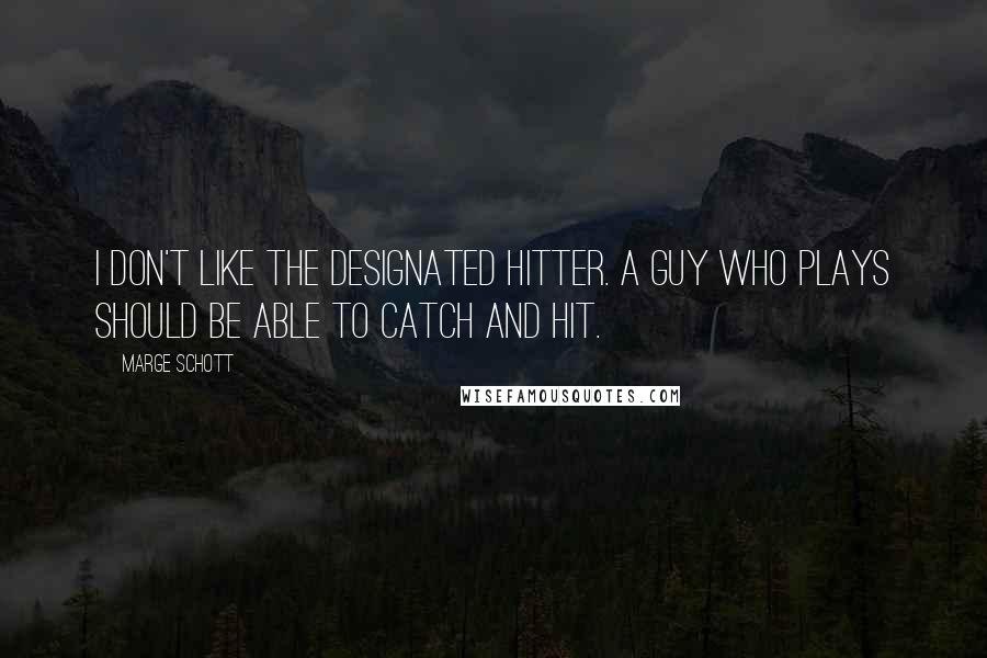 Marge Schott Quotes: I don't like the designated hitter. A guy who plays should be able to catch and hit.