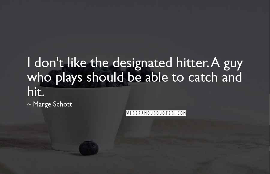 Marge Schott Quotes: I don't like the designated hitter. A guy who plays should be able to catch and hit.