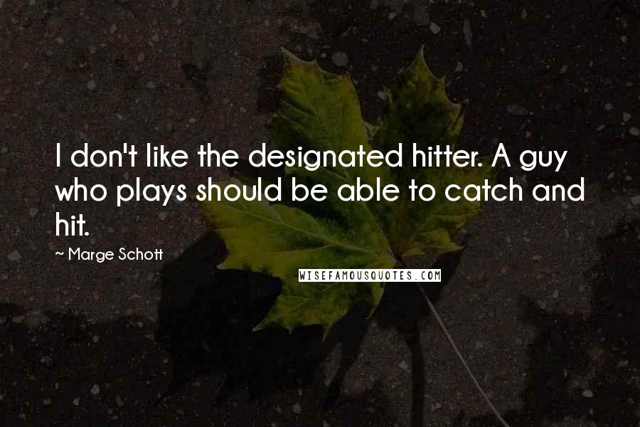 Marge Schott Quotes: I don't like the designated hitter. A guy who plays should be able to catch and hit.