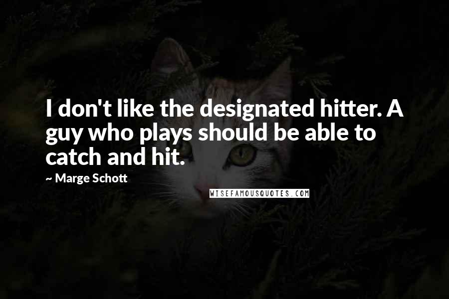 Marge Schott Quotes: I don't like the designated hitter. A guy who plays should be able to catch and hit.