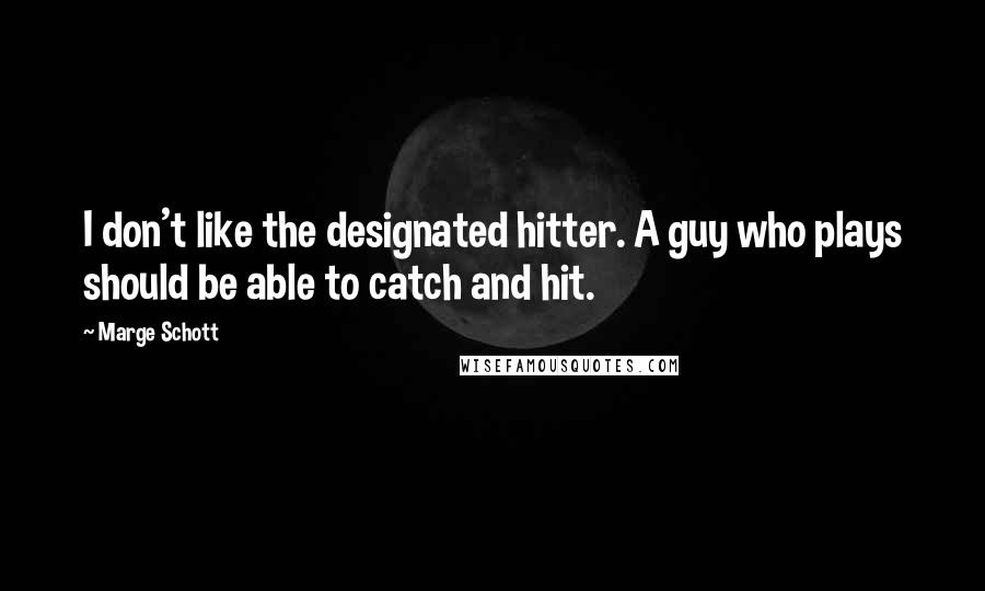 Marge Schott Quotes: I don't like the designated hitter. A guy who plays should be able to catch and hit.