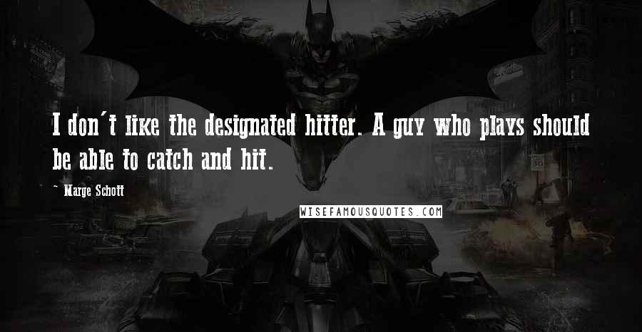 Marge Schott Quotes: I don't like the designated hitter. A guy who plays should be able to catch and hit.