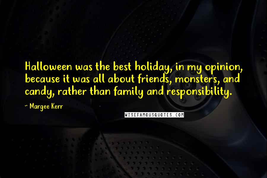 Margee Kerr Quotes: Halloween was the best holiday, in my opinion, because it was all about friends, monsters, and candy, rather than family and responsibility.