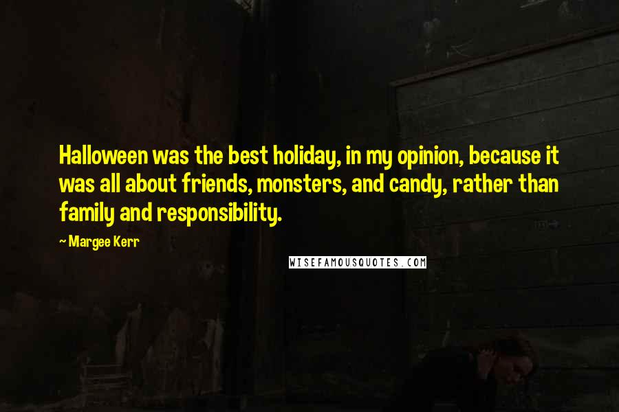 Margee Kerr Quotes: Halloween was the best holiday, in my opinion, because it was all about friends, monsters, and candy, rather than family and responsibility.