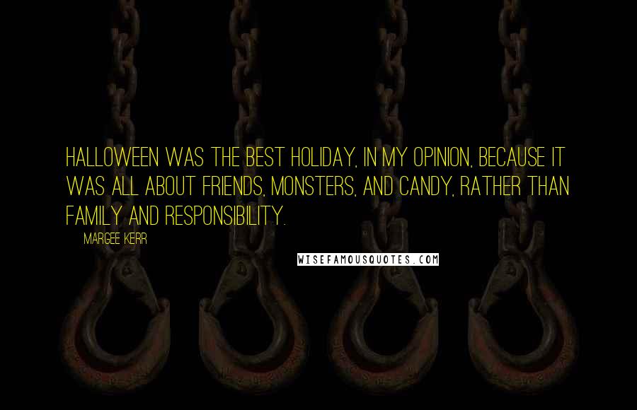 Margee Kerr Quotes: Halloween was the best holiday, in my opinion, because it was all about friends, monsters, and candy, rather than family and responsibility.