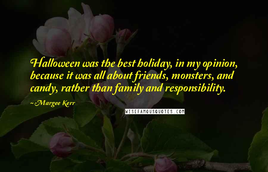 Margee Kerr Quotes: Halloween was the best holiday, in my opinion, because it was all about friends, monsters, and candy, rather than family and responsibility.