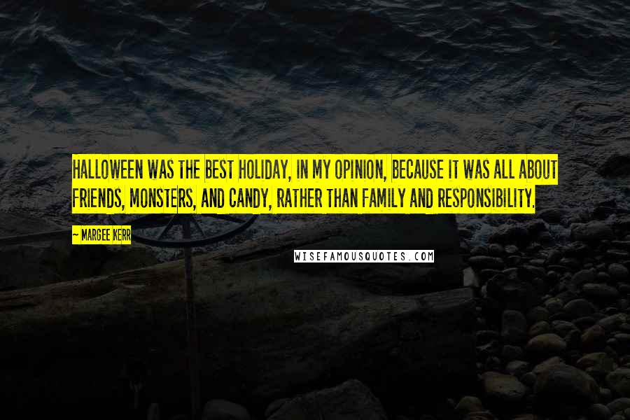 Margee Kerr Quotes: Halloween was the best holiday, in my opinion, because it was all about friends, monsters, and candy, rather than family and responsibility.